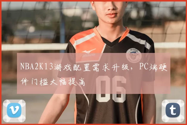 NBA2K13游戏配置需求升级，PC端硬件门槛大幅提高