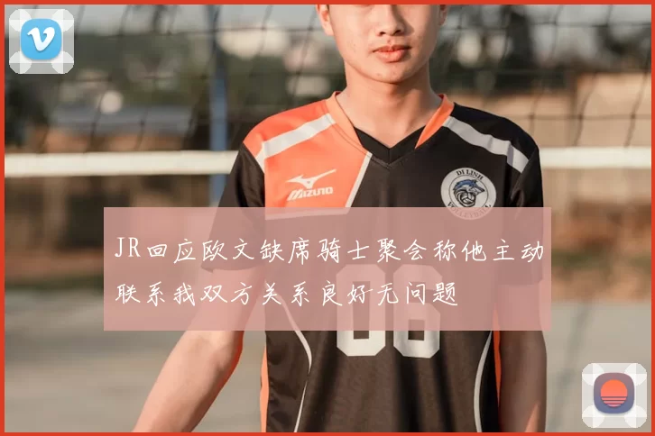 JR回应欧文缺席骑士聚会称他主动联系我双方关系良好无问题