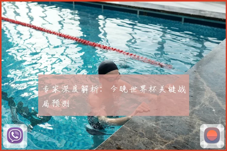 专家深度解析：今晚世界杯关键战局预测