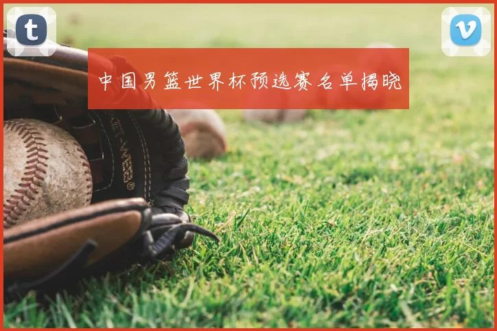 中国男篮世界杯预选赛名单揭晓