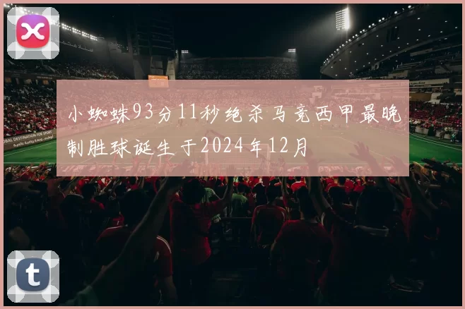 小蜘蛛93分11秒绝杀马竞西甲最晚制胜球诞生于2024年12月