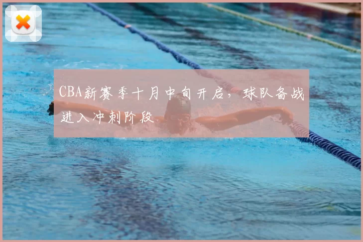 CBA新赛季十月中旬开启，球队备战进入冲刺阶段