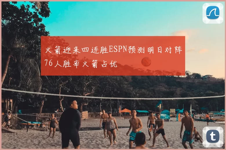 火箭迎来四连胜ESPN预测明日对阵76人胜率火箭占优
