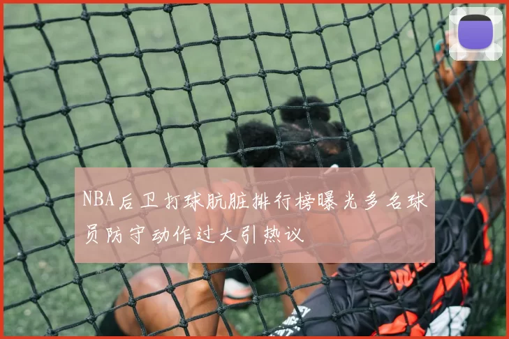 NBA后卫打球肮脏排行榜曝光多名球员防守动作过大引热议