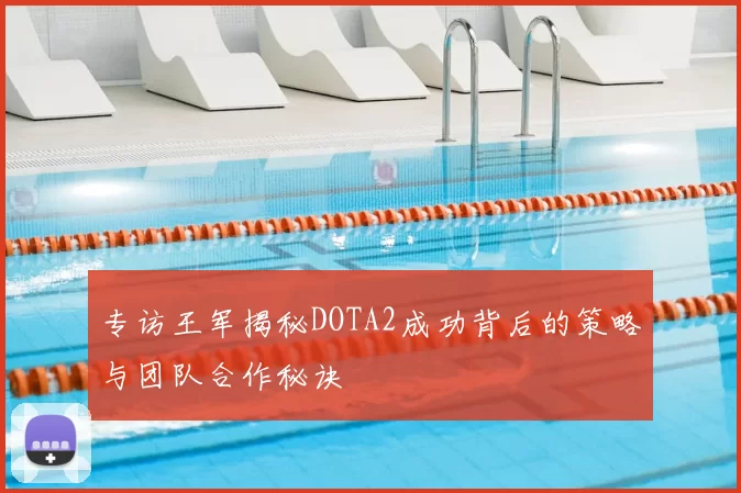 专访王军揭秘DOTA2成功背后的策略与团队合作秘诀