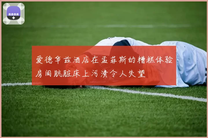 爱德华兹酒店在孟菲斯的糟糕体验房间肮脏床上污渍令人失望