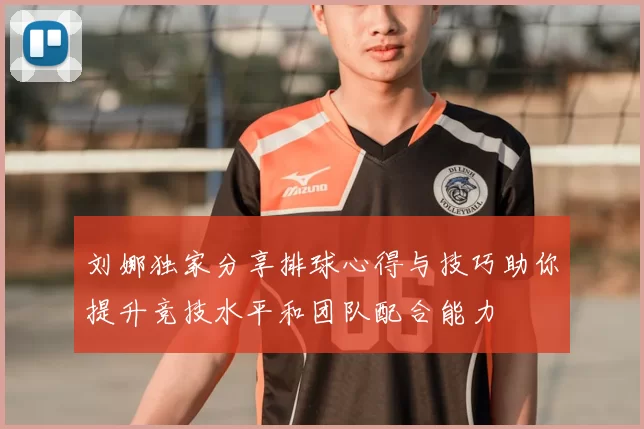 刘娜独家分享排球心得与技巧助你提升竞技水平和团队配合能力