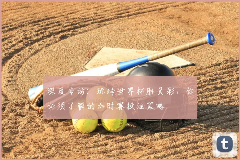 深度专访：玩转世界杯胜负彩，你必须了解的加时赛投注策略