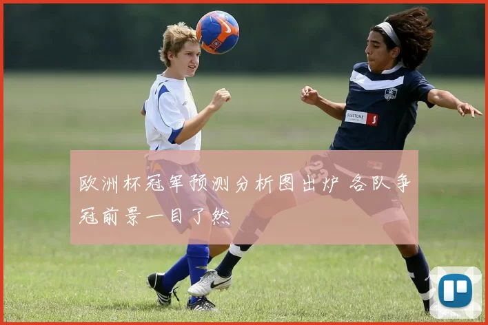 欧洲杯冠军预测分析图出炉 各队争冠前景一目了然