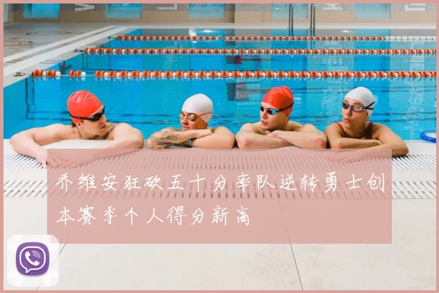 乔维安狂砍五十分率队逆转勇士创本赛季个人得分新高