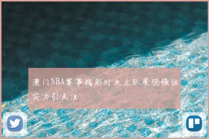 澳门NBA赛事精彩对决主队展现强劲实力引关注