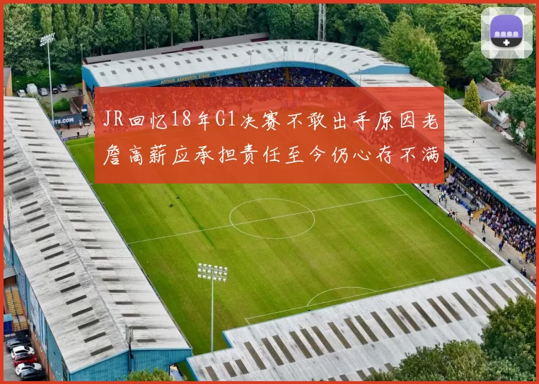 JR回忆18年G1决赛不敢出手原因老詹高薪应承担责任至今仍心存不满