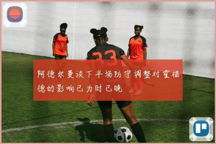 阿德尔曼谈下半场防守调整对霍福德的影响已为时已晚