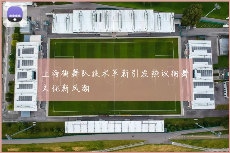 上海街舞队技术革新引发热议街舞文化新风潮