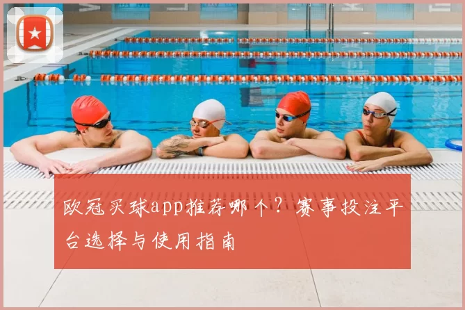 欧冠买球app推荐哪个?赛事投注平台选择与使用指南