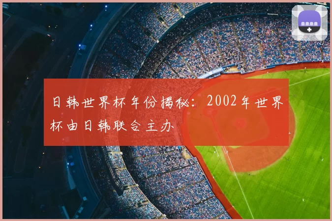 日韩世界杯年份揭秘:2002年世界杯由日韩联合主办