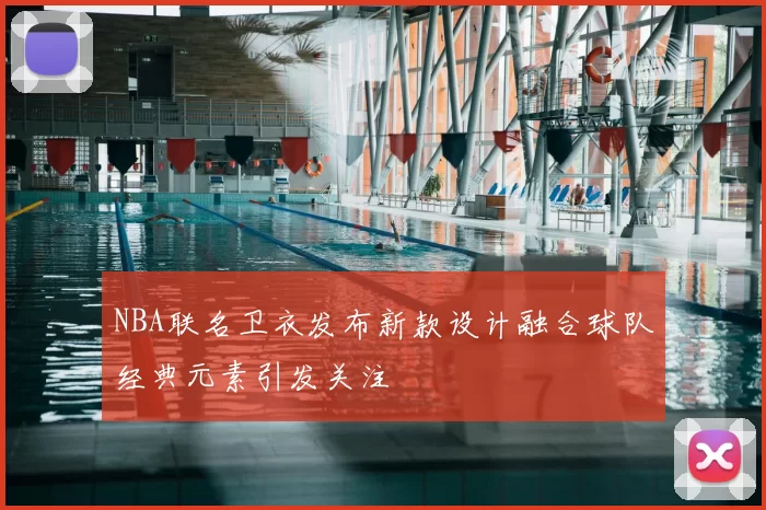 NBA联名卫衣发布新款设计融合球队经典元素引发关注