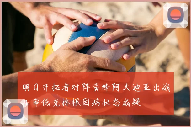 明日开拓者对阵黄蜂阿夫迪亚出战几率低克林根因病状态成疑