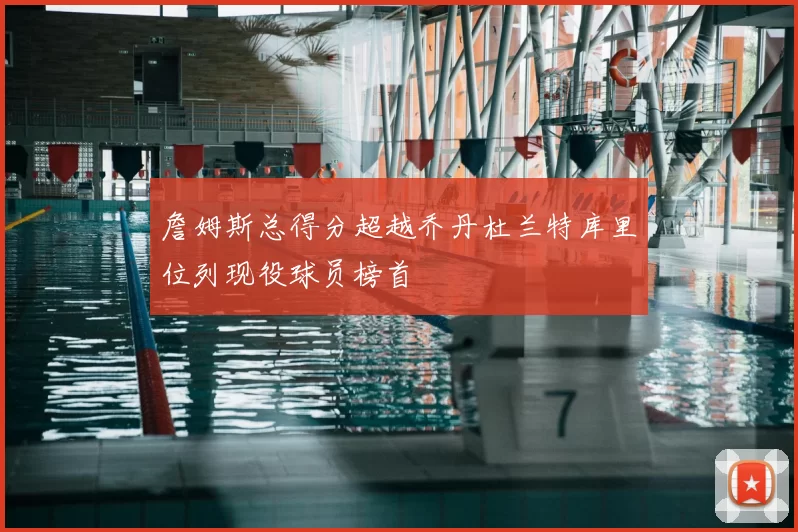 詹姆斯总得分超越乔丹杜兰特库里位列现役球员榜首