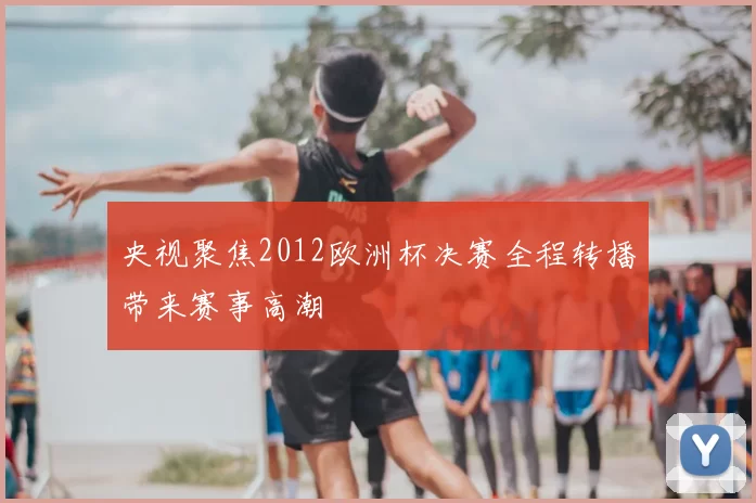 央视聚焦2012欧洲杯决赛全程转播带来赛事高潮