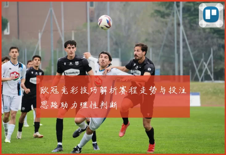 欧冠竞彩技巧解析赛程走势与投注思路助力理性判断