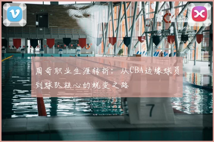 周奇职业生涯转折:从CBA边缘球员到球队核心的蜕变之路