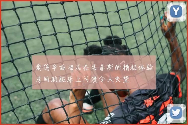 爱德华兹酒店在孟菲斯的糟糕体验房间肮脏床上污渍令人失望