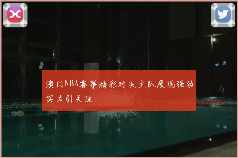 澳门NBA赛事精彩对决主队展现强劲实力引关注