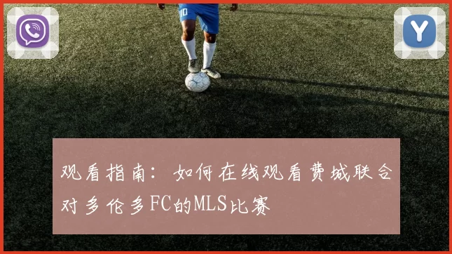 观看指南：如何在线观看费城联合对多伦多FC的MLS比赛