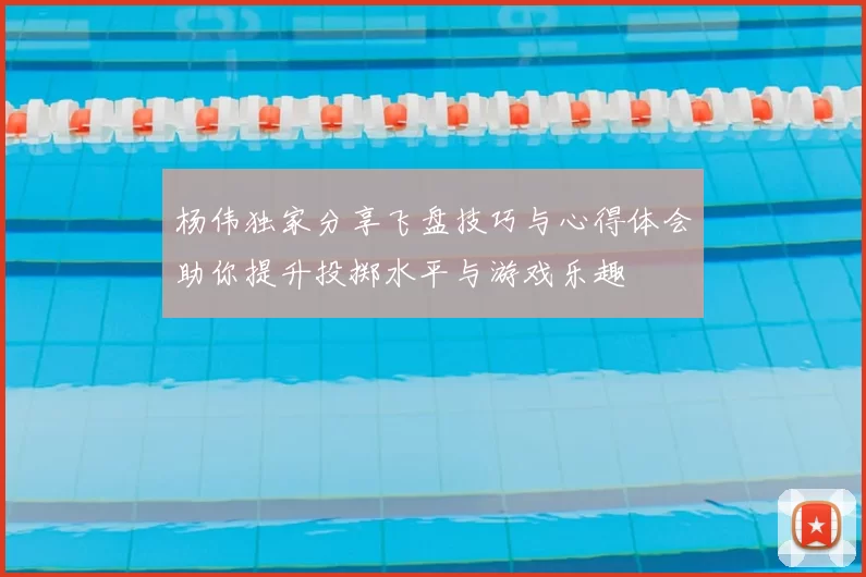 杨伟独家分享飞盘技巧与心得体会助你提升投掷水平与游戏乐趣