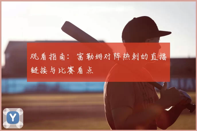 观看指南：富勒姆对阵热刺的直播链接与比赛看点