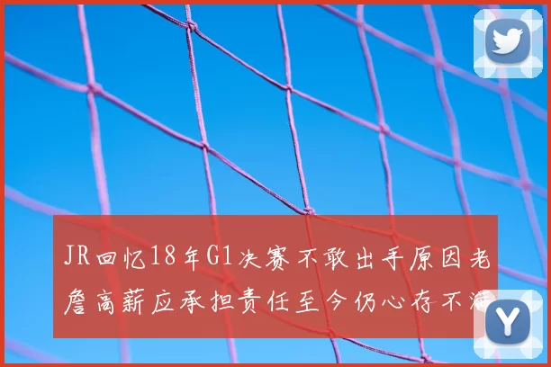 JR回忆18年G1决赛不敢出手原因老詹高薪应承担责任至今仍心存不满