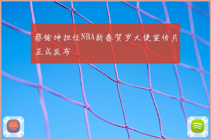 蔡徐坤担任NBA新春贺岁大使宣传片正式发布