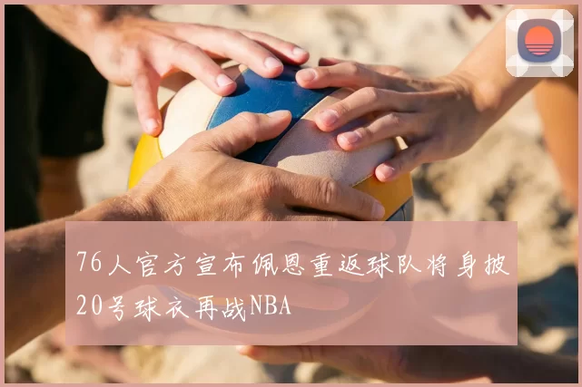 76人官方宣布佩恩重返球队将身披20号球衣再战NBA