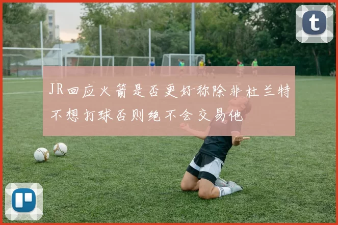 JR回应火箭是否更好称除非杜兰特不想打球否则绝不会交易他