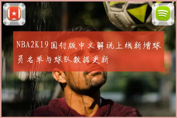 NBA2K19国行版中文解说上线新增球员名单与球队数据更新