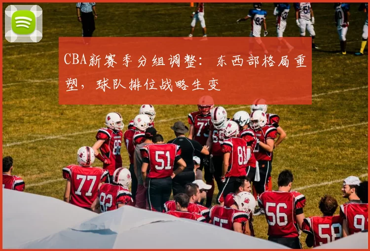 CBA新赛季分组调整：东西部格局重塑，球队排位战略生变