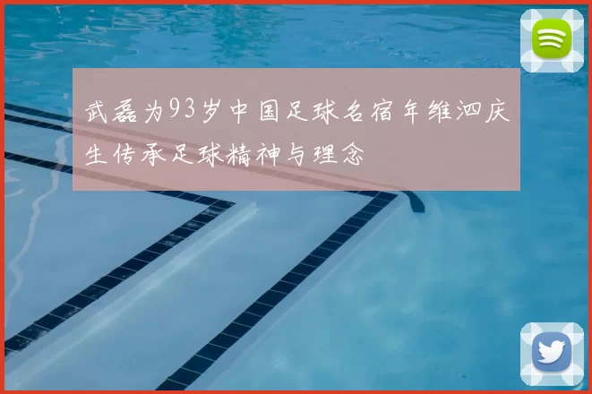 武磊为93岁中国足球名宿年维泗庆生传承足球精神与理念