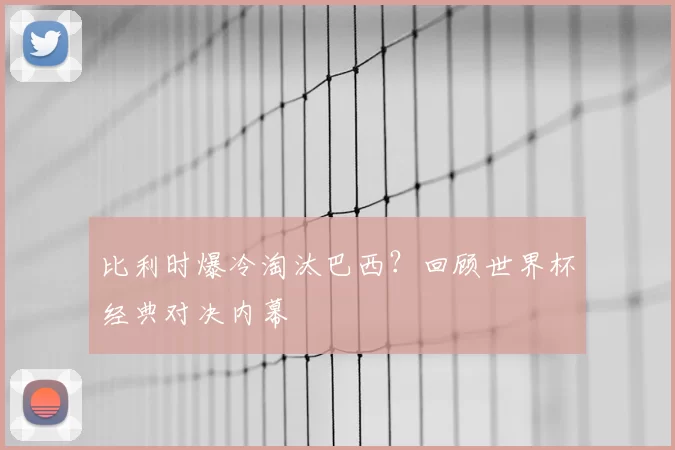 比利时爆冷淘汰巴西？回顾世界杯经典对决内幕