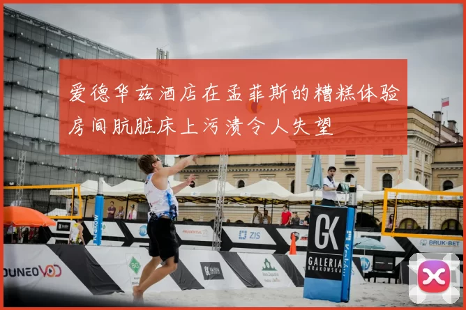 爱德华兹酒店在孟菲斯的糟糕体验房间肮脏床上污渍令人失望