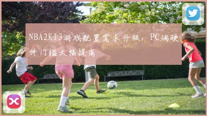 NBA2K13游戏配置需求升级,PC端硬件门槛大幅提高