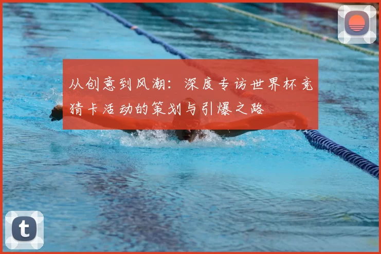 从创意到风潮：深度专访世界杯竞猜卡活动的策划与引爆之路