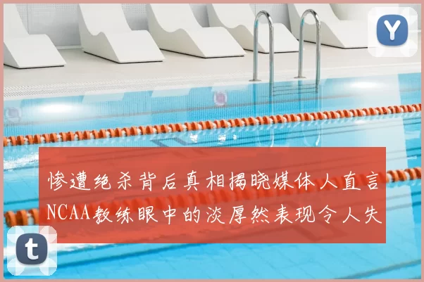 惨遭绝杀背后真相揭晓媒体人直言NCAA教练眼中的淡厚然表现令人失望