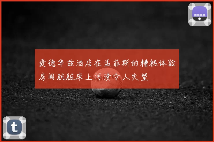 爱德华兹酒店在孟菲斯的糟糕体验房间肮脏床上污渍令人失望