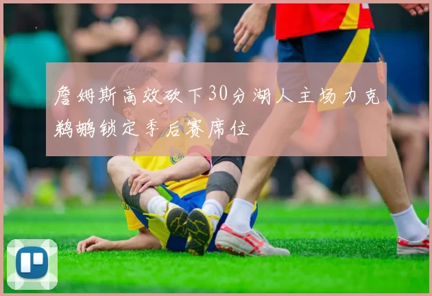 詹姆斯高效砍下30分湖人主场力克鹈鹕锁定季后赛席位