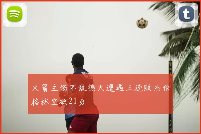 火箭主场不敌热火遭遇三连败杰伦格林空砍21分