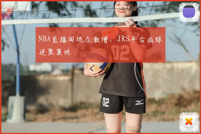 NBA直播间观众激增，JRS平台成球迷聚集地