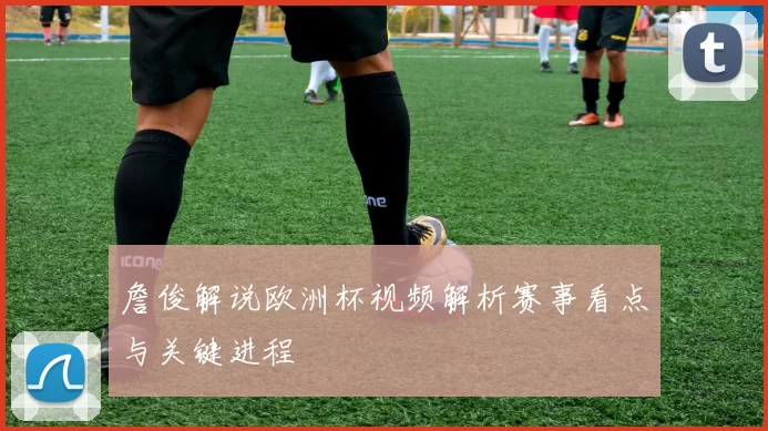 詹俊解说欧洲杯视频解析赛事看点与关键进程
