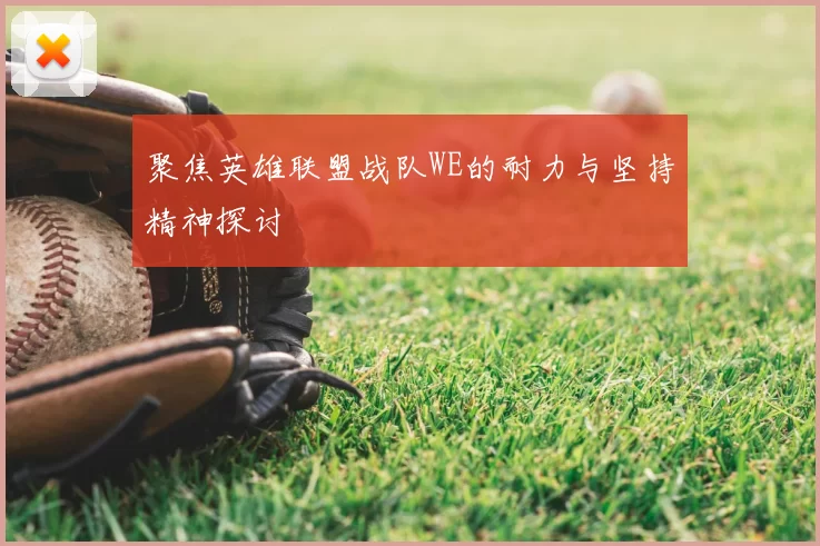 聚焦英雄联盟战队WE的耐力与坚持精神探讨