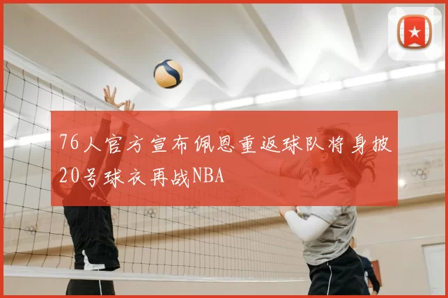 76人官方宣布佩恩重返球队将身披20号球衣再战NBA